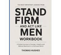The Most Important Lessons from Stand Firm and Act Like Men Workbook: A Guided Journey to Courage, Integrity, and Biblical Manhood in a Confused World