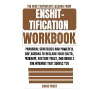 The Most Important Lessons from The Enshittification Workbook: Practical Strategies and Powerful Reflections to Reclaim Your Digital Freedom, Restore Trust, and Rebuild the Internet That Serves You