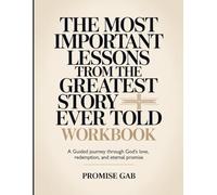 The Most Important Lessons From The Greatest Story Ever Told Workbook: A Guided Journey Through God’s Love, Redemption, and Eternal Promise.
