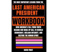 The Most Important Lessons from The Last American President Workbook: How America’s Fall from Truth Became Our Wake-Up Call to Rebuild Democracy, Reclaim Integrity, and Restore the Human Spirit