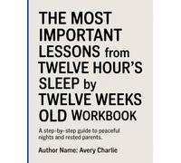 The Most Important Lessons From Twelve Hour’s Sleep By Twelve Weeks Old Workbook: A Step-by-Step Guide to Peaceful Nights and Rested Parents.