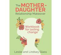 The Mother-Daughter Relationship Makeover Workbook For Lasting Change
