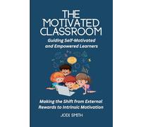 The Motivated Classroom - Making the Shift from External Rewards to Intrinsic Motivation: Guiding Self-Motivation and Empowered Learners