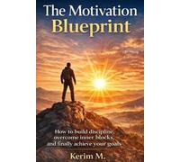 The Motivation Blueprint- How to build discipline, overcome inner blocks, and finally achieve your goals