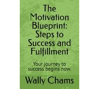 The Motivation Blueprint: Steps to Success and Fulfillment: Your journey to success begins now.