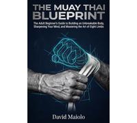 The Muay Thai Blueprint: The Adult Beginner’s Guide to Building an Unbreakable Body, Sharpening Your Mind, and Mastering the Art of Eight Limbs