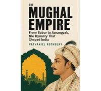 The Mughal Empire: From Babur to Aurangzeb, the Dynasty That Shaped India