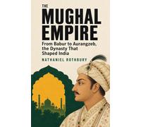 The Mughal Empire: From Babur to Aurangzeb, the Dynasty That Shaped India