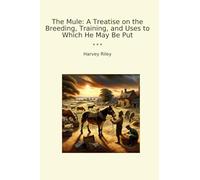 The Mule: A Treatise on the Breeding, Training, and Uses to Which He May Be Put