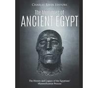 The Mummies of Ancient Egypt: The History and Legacy of the Egyptians’ Mummification Process