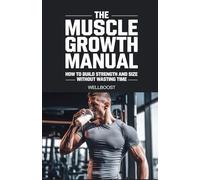 THE MUSCLE GROWTH MANUAL: HOW TO BUILD STRENGTH AND SIZE WITHOUT WASTING TIME