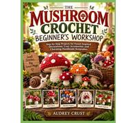 THE MUSHROOM CROCHET BEGINNER’S WORKSHOP: Step-by-Step Projects for Forest-Inspired Decorations, Cozy Accessories, and Charming Handmade Keepsakes