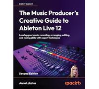 The Music Producer's Creative Guide to Ableton Live 12: Level up your music recording, arranging, editing, and mixing skills with expert techniques
