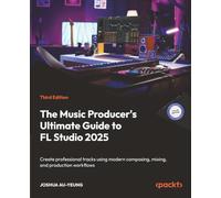 The Music Producer's Ultimate Guide to FL Studio 2025: Create professional tracks using modern composing, mixing, and production workflows