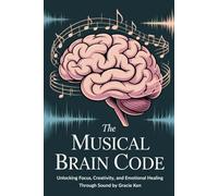 The Musical Brain Code: Unlocking Focus, Creativity,and Emotional Healing Through Sound