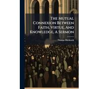 The Mutual Connexion Between Faith, Virtue, And Knowledge, A Sermon