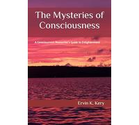 The Mysteries of Consciousness: A Consciousness Researcher's Guide to Enlightenment