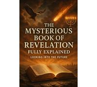 The Mysterious Book Of Revelation Fully Explained: Looking Into The Future