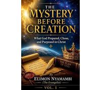 THE MYSTERY BEFORE CREATION: What God Prepared, Chose, and Purposed in Christ: 1
