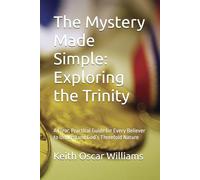 The Mystery Made Simple: Exploring the Trinity: A Clear, Practical Guide for Every Believer to Understand God’s Threefold Nature