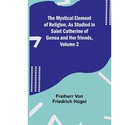 The Mystical Element of Religion, As studied in Saint Catherine of Genoa a...