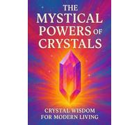 The Mystical Powers of Crystals: Crystal wisdom for modern living.