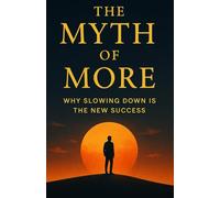 The Myth of More: Why Slowing Down Is the New Success: A Journey to Reclaim Time, Presence, and Peace in a World That Never Stops