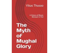 The Myth of Mughal Glory: A History of Blood, Betrayal & Vice