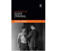 The Myth of the Queer Criminal - Jeffery P Dennis - Routledge, 2019