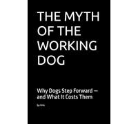 THE MYTH OF THE WORKING DOG: Why Dogs Step Forward - and What It Costs Them
