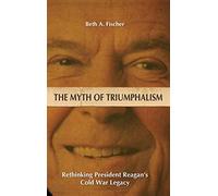 The Myth of Triumphalism: Rethinking President Reagan's Cold War Legacy