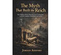 The Myth That Built the Reich: How Modern Powers Rewrote Lost Civilizations to Justify Conquest, Nationalism, and Control