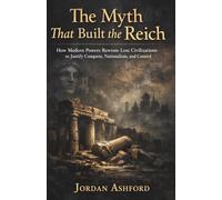 The Myth That Built the Reich: How Modern Powers Rewrote Lost Civilizations to Justify Conquest, Nationalism, and Control