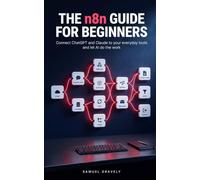 The n8n Guide for Beginners: Connect ChatGPT and Claude to Your Everyday Tools and Let AI Do the Work