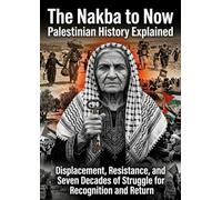 The Nakba to Now: Palestinian History Explained: Displacement, Resistance, and Seven Decades of Struggle for Recognition and Return
