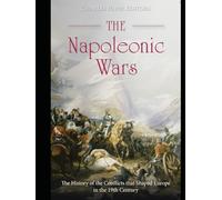 The Napoleonic Wars: The History of the Conflicts that Shaped Europe in the 19th Century