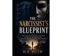 The Narcissist's Blueprint: How to Identify Manipulative Patterns, Neutralize Gaslighting, and Reclaim Your Reality from Toxic Control