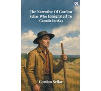 The Narrative Of Gordon Sellar Who Emigrated To Canada In 1825