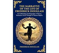The Narrative of the Life of Frederick Douglass: An Unflinching Autobiography of Slavery, Resistance & the Triumph of Human Dignity