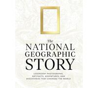 The National Geographic Story: Legendary Photographs, Artifacts, Adventures, and Discoveries That Changed the World