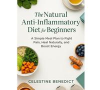 THE NATURAL ANTI-INFLAMMATORY DIET FOR BEGINNERS: A Simple Meal Plan to Fight Pain, Heal Naturally, and Boost Energy