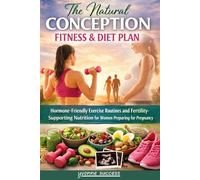 THE NATURAL CONCEPTION FITNESS & DIET PLAN: Hormone-Friendly Exercise Routines and Fertility-Supporting Nutrition for Women Preparing for Pregnancy