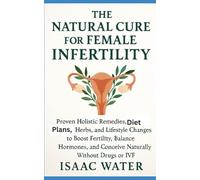 The Natural Cure for Female Infertility: Proven Holistic Remedies, Diet Plans, Herbs, and Lifestyles Changes to Boost Fertility, Balance Hormones, and Conceive Naturally Without Drugs or IVF