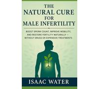 The Natural Cure for Male Infertility: Boost Sperm Count, Improve Mobility, and Restore Fertility Naturally-Without Drugs or Expensive Treatments