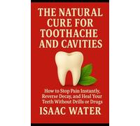 The Natural Cure for Toothache and Cavities: How to Stop Pain Instantly, Reverse Decay, and Heal Your Teeth Without Drills or Drugs
