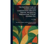 The Natural Cure of Consumption, Constipation, Bright's Disease, Neuralgia, Rheumatism, "Colds" (Fevers), Etc.