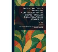 The Natural Cure of Consumption, Constipation, Bright's Disease, Neuralgia, Rheumatism, "Colds" (Fevers), Etc.