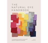 The Natural Dye Handbook : A Comprehensive Guide to Exploring Plant-Based Dyeing Techniques: A Comprehensive Guide to Dyeing With Plants for Beginners and Beyond