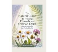 The Natural Guide to Healing Fibroids and Ovarian Cysts: 7 Herbal Remedies That Worked for Me