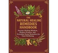 The Natural Healing Handbook; Ancient Healing Wisdom, Modern Science, and Everyday Home Remedies for Total Wellbeing